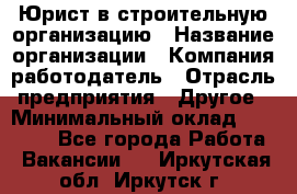 Юрист в строительную организацию › Название организации ­ Компания-работодатель › Отрасль предприятия ­ Другое › Минимальный оклад ­ 35 000 - Все города Работа » Вакансии   . Иркутская обл.,Иркутск г.